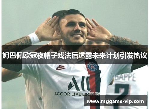 姆巴佩欧冠夜帽子戏法后透露未来计划引发热议