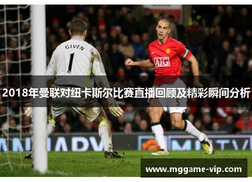 2018年曼联对纽卡斯尔比赛直播回顾及精彩瞬间分析 2018年曼联对纽卡斯尔比赛直播回顾及精彩瞬间分析