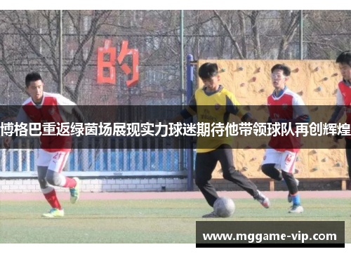 博格巴重返绿茵场展现实力球迷期待他带领球队再创辉煌