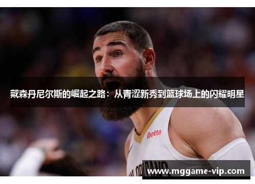 戴森丹尼尔斯的崛起之路:从青涩新秀到篮球场上的闪耀明星 戴森丹尼尔斯的崛起之路:从青涩新秀到篮球场上的闪耀明星